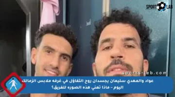 عواد والمهدى سليمان يجسدان روح التفاؤل في غرفة ملابس الزمالك اليوم – ماذا تعني هذه الصورة للفريق؟